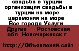 свадьба в турции, организация свадьбы в турции на море, церемония на море - Все города Услуги » Другие   . Ростовская обл.,Новочеркасск г.